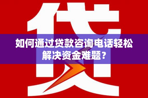 文安如何通过贷款咨询电话轻松解决资金难题？