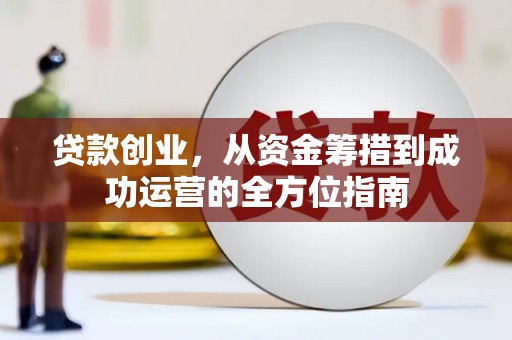 文安贷款创业，从资金筹措到成功运营的全方位指南