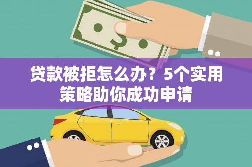 文安贷款被拒怎么办？5个实用策略助你成功申请