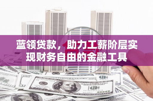 文安蓝领贷款，助力工薪阶层实现财务自由的金融工具