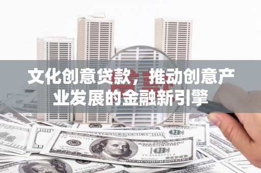 文安文化创意贷款，推动创意产业发展的金融新引擎