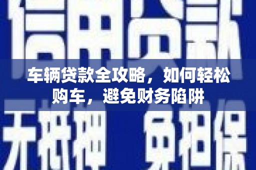 文安车辆贷款全攻略，如何轻松购车，避免财务陷阱