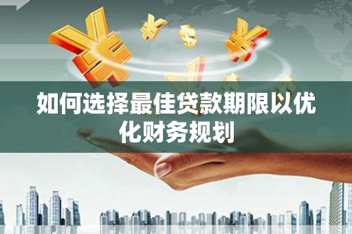 文安如何选择最佳贷款期限以优化财务规划