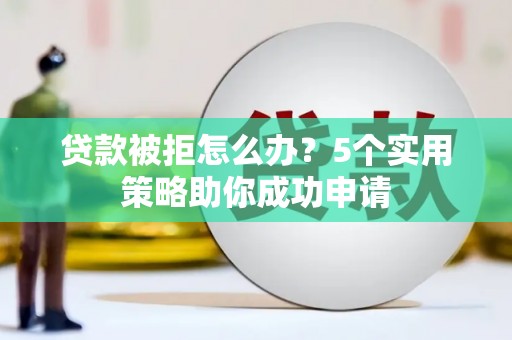 文安贷款被拒怎么办？5个实用策略助你成功申请
