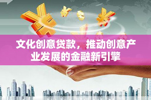 文安文化创意贷款，推动创意产业发展的金融新引擎