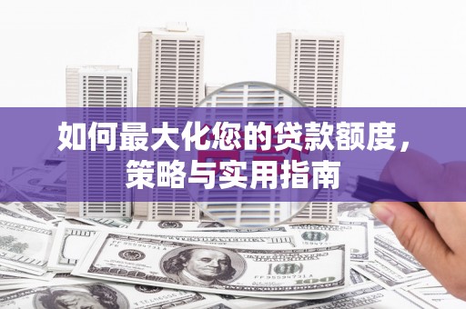 文安如何最大化您的贷款额度，策略与实用指南