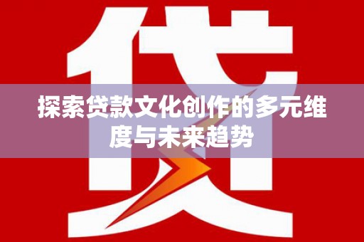 文安探索贷款文化创作的多元维度与未来趋势