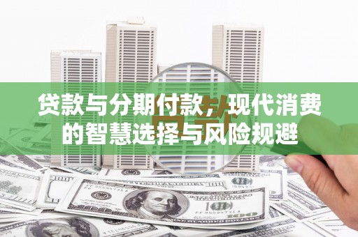 文安贷款与分期付款，现代消费的智慧选择与风险规避