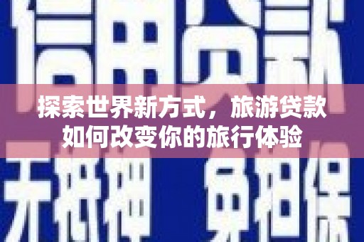 文安探索世界新方式，旅游贷款如何改变你的旅行体验