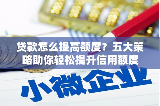 文安贷款怎么提高额度？五大策略助你轻松提升信用额度