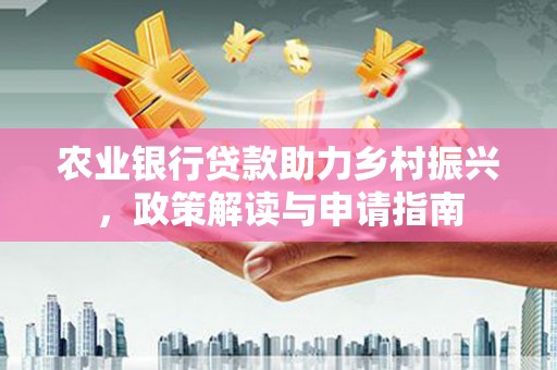 文安农业银行贷款助力乡村振兴，政策解读与申请指南