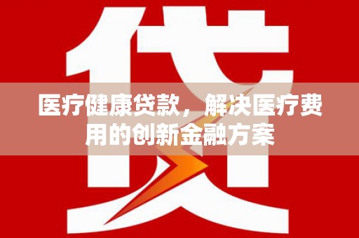 文安医疗健康贷款，解决医疗费用的创新金融方案