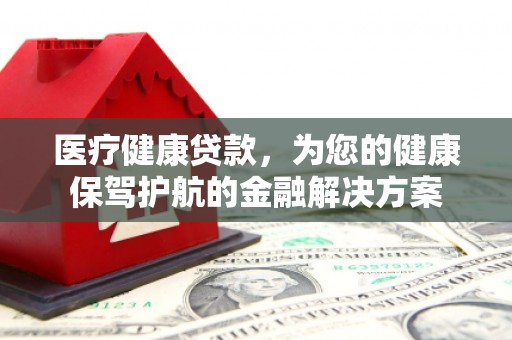 文安医疗健康贷款，为您的健康保驾护航的金融解决方案