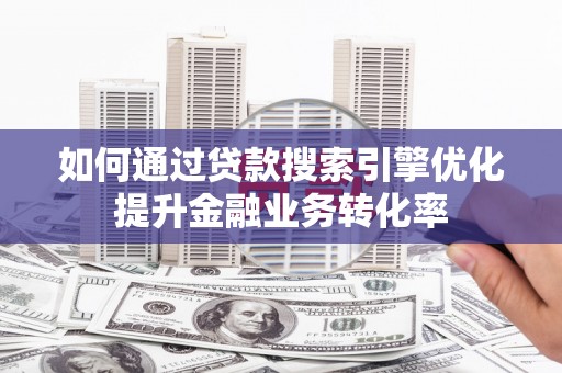 文安如何通过贷款搜索引擎优化提升金融业务转化率