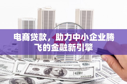 文安电商贷款，助力中小企业腾飞的金融新引擎