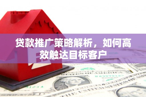 文安贷款推广策略解析，如何高效触达目标客户