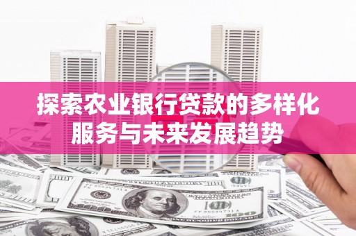 文安探索农业银行贷款的多样化服务与未来发展趋势