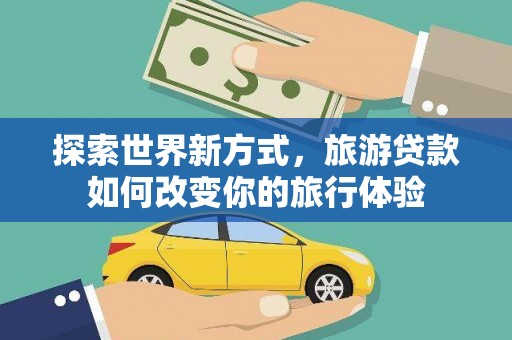 文安探索世界新方式，旅游贷款如何改变你的旅行体验