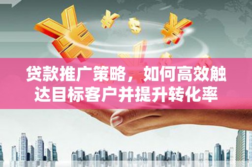 文安贷款推广策略，如何高效触达目标客户并提升转化率