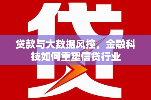 文安贷款与大数据风控，金融科技如何重塑信贷行业