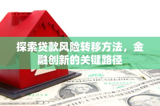 文安探索贷款风险转移方法，金融创新的关键路径
