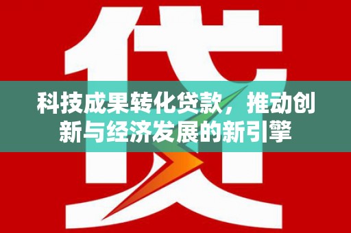 文安科技成果转化贷款，推动创新与经济发展的新引擎