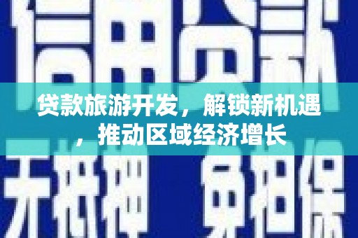 文安贷款旅游开发，解锁新机遇，推动区域经济增长