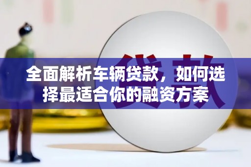 文安全面解析车辆贷款，如何选择最适合你的融资方案