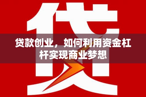 文安贷款创业，如何利用资金杠杆实现商业梦想