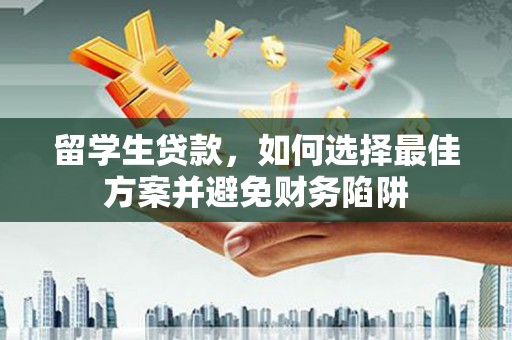 文安留学生贷款，如何选择最佳方案并避免财务陷阱