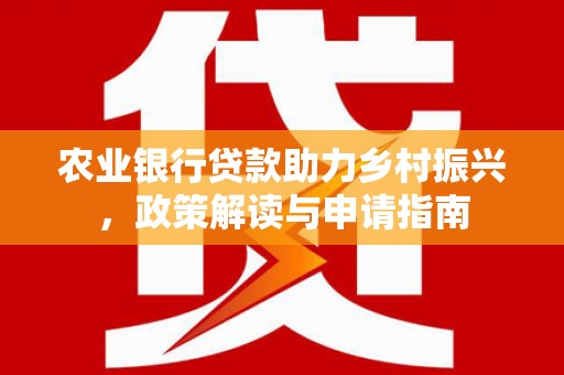 文安农业银行贷款助力乡村振兴，政策解读与申请指南