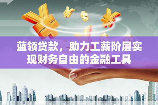 文安蓝领贷款，助力工薪阶层实现财务自由的金融工具