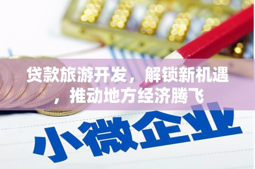 文安贷款旅游开发，解锁新机遇，推动地方经济腾飞