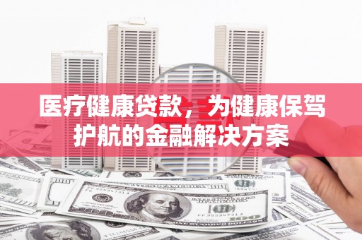 文安医疗健康贷款，为健康保驾护航的金融解决方案