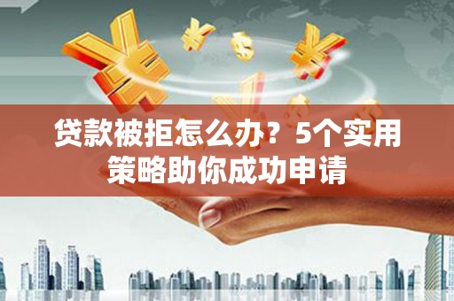 文安贷款被拒怎么办？5个实用策略助你成功申请