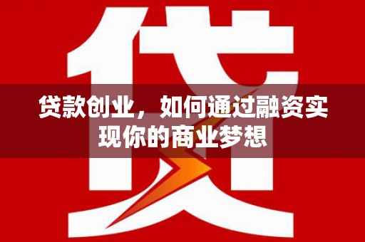 文安贷款创业，如何通过融资实现你的商业梦想