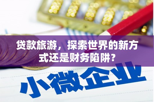 文安贷款旅游，探索世界的新方式还是财务陷阱？