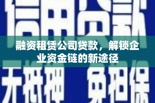 文安融资租赁公司贷款，解锁企业资金链的新途径